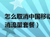 怎么取消中国移动上的流量套餐（移动如何取消流量套餐）