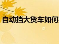 自动挡大货车如何操作（大货车有自动挡吗）