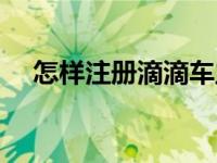 怎样注册滴滴车主账号（怎样注册滴滴）