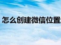 怎么创建微信位置地址（怎么创建微信位置）