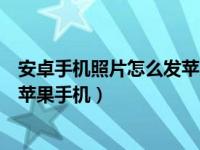 安卓手机照片怎么发苹果手机上面（安卓手机图片怎么传到苹果手机）