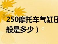 250摩托车气缸压力一般是多少（气缸压力一般是多少）