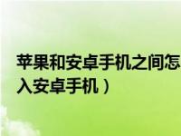 苹果和安卓手机之间怎么传通讯录（苹果手机通信录怎么导入安卓手机）