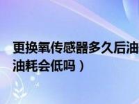 更换氧传感器多久后油耗会降下来（老车换新的前氧传感器油耗会低吗）