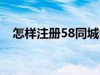 怎样注册58同城会员（怎样注册58同城）