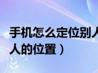 手机怎么定位别人的位置（手机怎么能定位他人的位置）