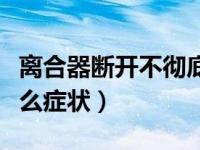离合器断开不彻底什么症状（离合器坏了有什么症状）