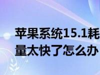 苹果系统15.1耗电量太快了（苹果手机耗电量太快了怎么办）