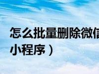 怎么批量删除微信小程序（怎样删除微信中的小程序）