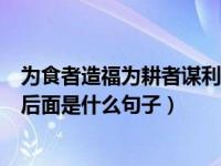 为食者造福为耕者谋利是什么意思（为耕者谋利为食者造福后面是什么句子）