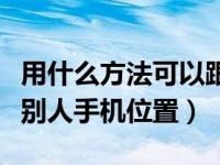 用什么方法可以跟踪别人手机位置（怎么跟踪别人手机位置）