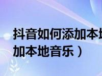 抖音如何添加本地音乐iphone（抖音如何添加本地音乐）