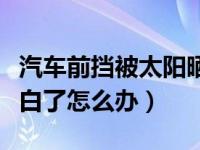 汽车前挡被太阳晒有事吗（汽车牌照被太阳晒白了怎么办）