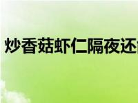 炒香菇虾仁隔夜还能吃（虾仁炒香菇有毒么）