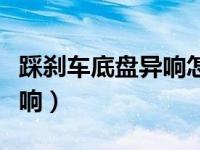 踩刹车底盘异响怎么回事（猛踩刹车底盘有异响）