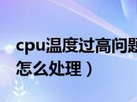 cpu温度过高问题怎么样解决（cpu温度过高怎么处理）