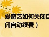 爱奇艺如何关闭自动续费微信（爱奇艺如何关闭自动续费）