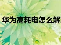 华为高耗电怎么解决（华为高耗电怎么解决）