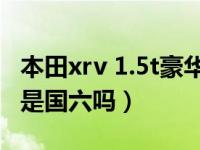 本田xrv 1.5t豪华2021新款落地价（本田xrv是国六吗）