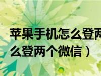 苹果手机怎么登两个微信激活码（苹果手机怎么登两个微信）