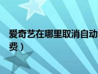 爱奇艺在哪里取消自动续费安卓（爱奇艺在哪里取消自动续费）