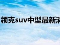 领克suv中型最新消息（领克suv是什么牌子）