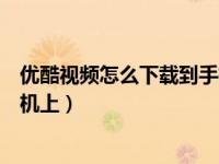 优酷视频怎么下载到手机上打不开（优酷视频怎么下载到手机上）