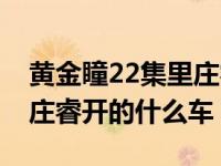 黄金瞳22集里庄睿开的什么车（黄金瞳22集庄睿开的什么车）