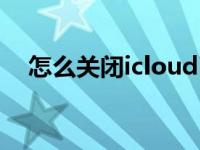 怎么关闭icloud已满（怎么关闭icloud）