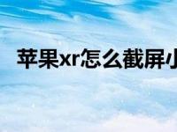 苹果xr怎么截屏小视频（苹果xr怎么截屏）