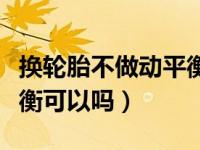 换轮胎不做动平衡有啥危害（换轮胎不做动平衡可以吗）