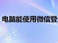 电脑能使用微信登录吗（电脑可以上微信吗）