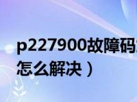 p227900故障码解决方法（p227900故障码怎么解决）