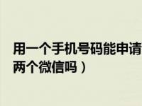 用一个手机号码能申请两个微信吗（一个手机号码可以申请两个微信吗）