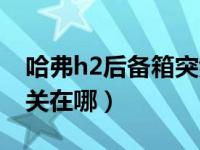 哈弗h2后备箱突然打不开（哈佛h2后备箱开关在哪）
