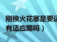 刚换火花塞是要适应一段时间吗（换火花塞后有适应期吗）