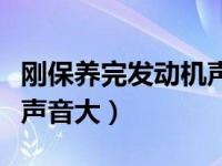 刚保养完发动机声音大抖动（刚保养完发动机声音大）