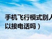 手机飞行模式别人可以打电话吗（飞行模式可以接电话吗）