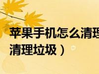 苹果手机怎么清理垃圾和内存（苹果手机怎么清理垃圾）