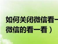 如何关闭微信看一看不让他人看到（如何关闭微信的看一看）