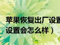 苹果恢复出厂设置结果怎么样（苹果恢复出厂设置会怎么样）