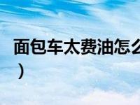 面包车太费油怎么解决（面包车费油解决办法）