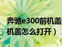 奔驰e300前机盖怎么打开图解（奔驰e300前机盖怎么打开）
