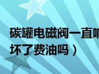 碳罐电磁阀一直响是油的问题吗（碳罐电磁阀坏了费油吗）