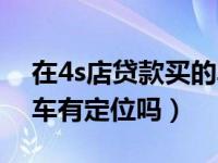 在4s店贷款买的车会被安装定位（4s店贷款车有定位吗）