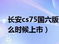 长安cs75国六版配全景天窗吗（cs75国六什么时候上市）