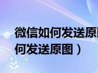 微信如何发送原图超过25m的照片（微信如何发送原图）