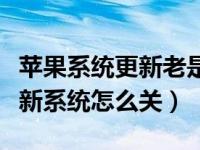 苹果系统更新老是通知怎么关闭（苹果自动更新系统怎么关）