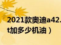 2021款奥迪a42.0加多少升机油（奥迪a42.0t加多少机油）