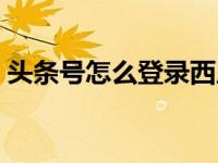 头条号怎么登录西瓜视频（头条号怎么登录）